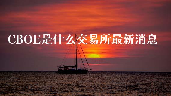 CBOE是什么交易所最新消息_https://www.apanben.com_股票怎么玩_第1张