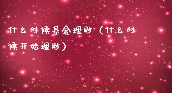 什么时候基金理财（什么时候开始理财）_https://www.apanben.com_国际财经_第1张