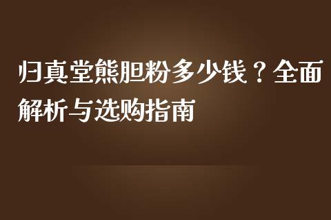 归真堂熊胆粉多少钱?全面解析与选购指南_期货学院_第1张_安贝财经网 归真堂熊胆粉多少钱?全面解析与选购指南_https://www.apanben.com_期货学院_第1张