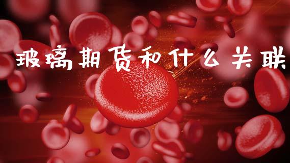 玻璃期货和什么关联_https://www.apanben.com_股市指导_第1张