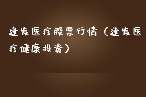建发医疗股票行情（建发医疗健康投资）_https://www.apanben.com_股市指导_第1张