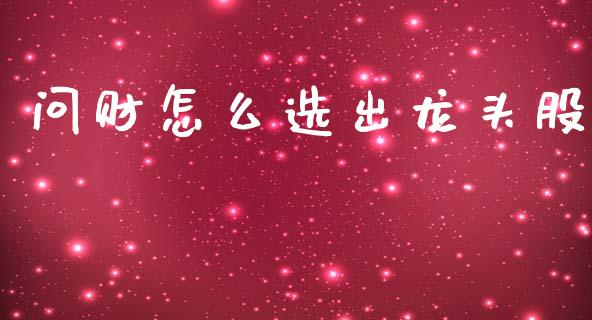 问财怎么选出龙头股_https://www.apanben.com_在线喊单_第1张