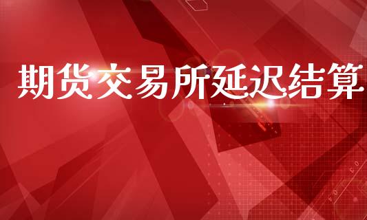 期货交易所延迟结算_https://www.apanben.com_期货学院_第1张