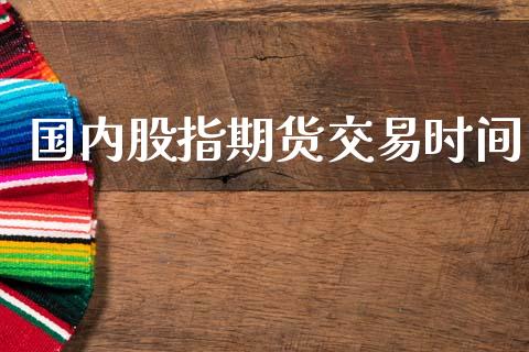 国内股指期货交易时间_https://www.apanben.com_期货学院_第1张