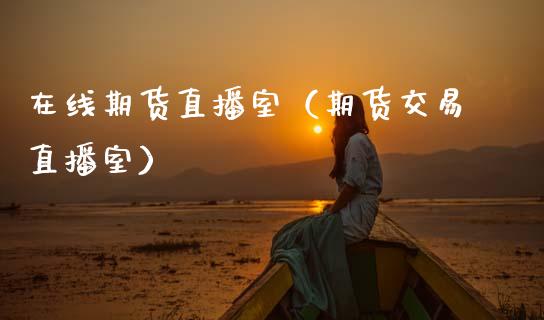 在线期货直播室（期货交易直播室）_https://www.apanben.com_在线喊单_第1张