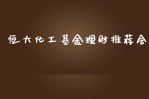 恒大化工基金理财推荐会_https://www.apanben.com_财经资讯_第1张