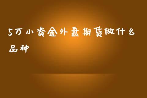 5万小资金外盘期货做什么品种_https://www.apanben.com_国际期货_第1张
