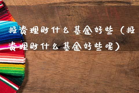 投资理财什么基金好些（投资理财什么基金好些呢）_https://www.apanben.com_国际财经_第1张