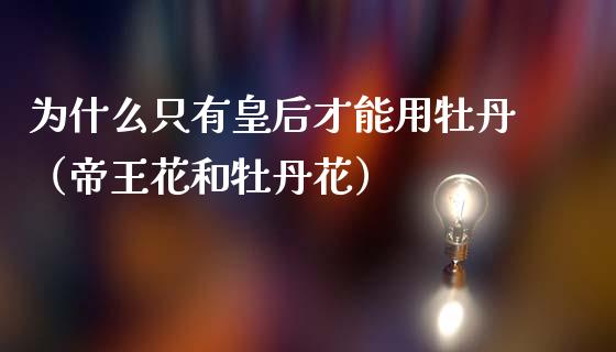 为什么只有皇后才能用牡丹（帝王花和牡丹花）_https://www.apanben.com_期货学院_第1张