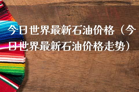 今日世界最新石油价格（今日世界最新石油价格走势）_https://www.apanben.com_期货学院_第1张
