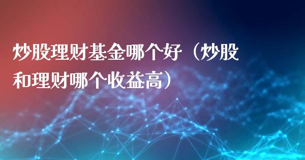 炒股理财基金哪个好（炒股和理财哪个收益高）_https://www.apanben.com_国际财经_第1张