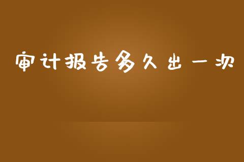 审计报告多久出一次_https://www.apanben.com_国际财经_第1张