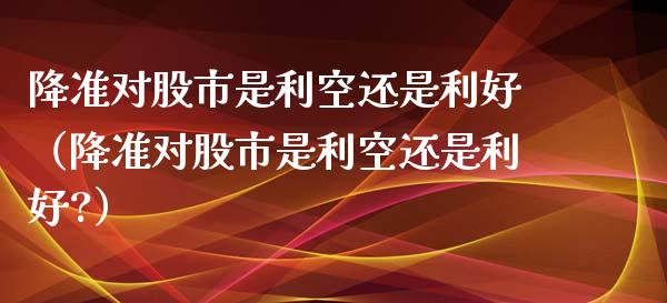 降准对股市是利空还是利好（降准对股市是利空还是利好?）_https://www.apanben.com_期货学院_第1张