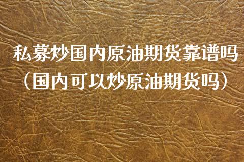 私募炒国内原油期货靠谱吗（国内可以炒原油期货吗）_https://www.apanben.com_期货学院_第1张