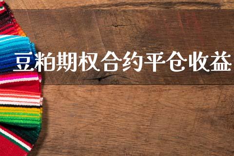 豆粕期权合约平仓收益_https://www.apanben.com_国际财经_第1张