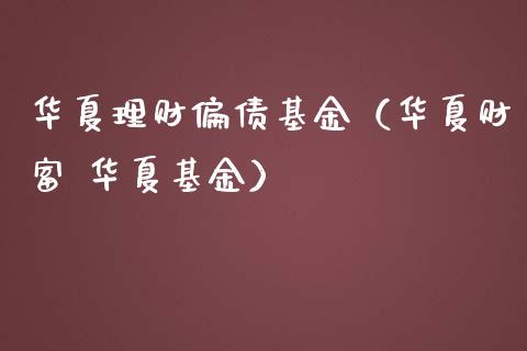 华夏理财偏债基金（华夏财富 华夏基金）_https://www.apanben.com_财经资讯_第1张