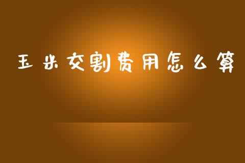 玉米交割费用怎么算_https://www.apanben.com_财经资讯_第1张