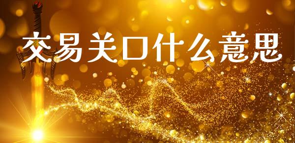 交易关口什么意思_https://www.apanben.com_财经资讯_第1张