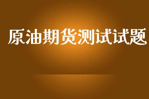 原油期货测试试题_https://www.apanben.com_国际财经_第1张