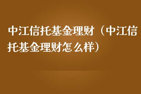 中江信托基金理财（中江信托基金理财怎么样）_https://www.apanben.com_财经资讯_第1张