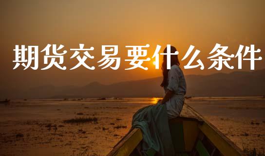 期货交易要什么条件_https://www.apanben.com_股市指导_第1张