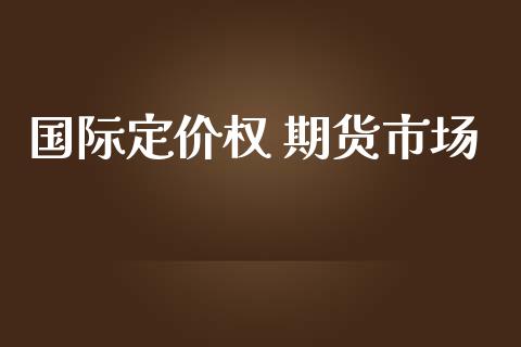 国际定价权 期货市场_https://www.apanben.com_股票怎么玩_第1张