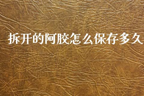拆开的阿胶怎么保存多久_https://www.apanben.com_财经资讯_第1张