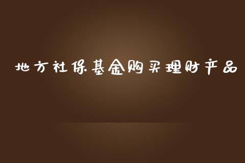 地方社保基金购买理财产品_https://www.apanben.com_国际财经_第1张