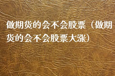做期货的会不会股票（做期货的会不会股票大涨）_https://www.apanben.com_期货学院_第1张