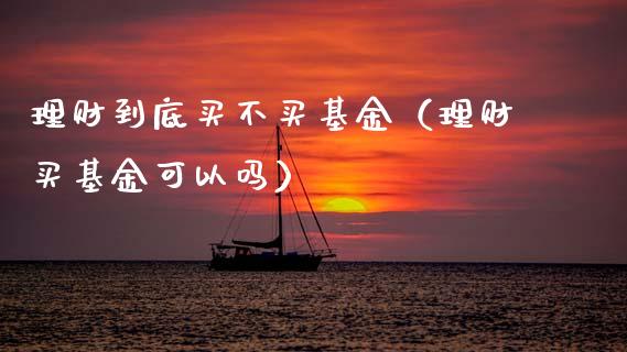 理财到底买不买基金（理财买基金可以吗）_https://www.apanben.com_财经资讯_第1张
