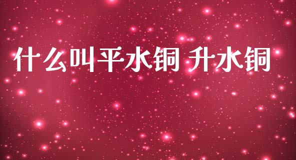 什么叫平水铜 升水铜_https://www.apanben.com_国际期货_第1张