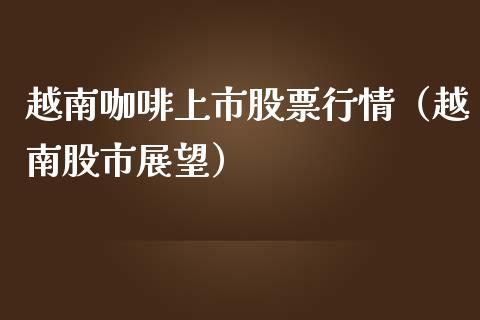 越南咖啡上市股票行情（越南股市展望）_https://www.apanben.com_股票怎么玩_第1张