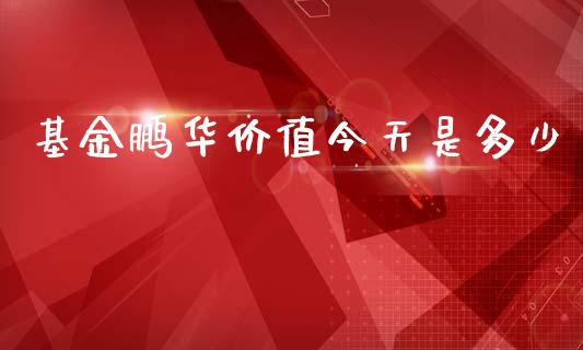 基金鹏华价值今天是多少_https://www.apanben.com_国际财经_第1张