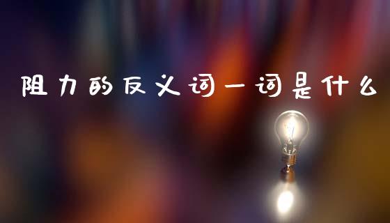 阻力的反义词一词是什么_https://www.apanben.com_在线喊单_第1张