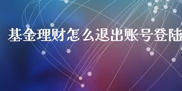 基金理财怎么退出账号登陆_https://www.apanben.com_财经资讯_第1张