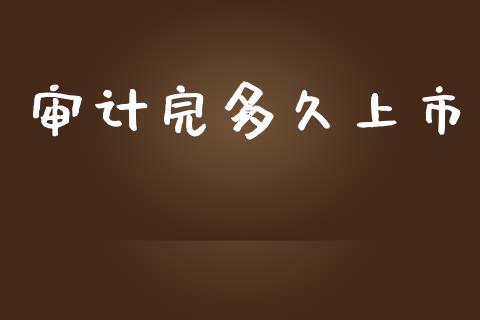 审计完多久上市_https://www.apanben.com_股市指导_第1张