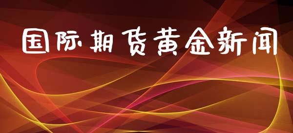 国际期货黄金新闻_https://www.apanben.com_期货学院_第1张