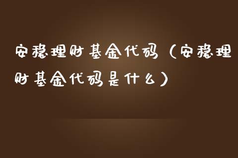 安稳理财基金代码（安稳理财基金代码是什么）_https://www.apanben.com_财经资讯_第1张