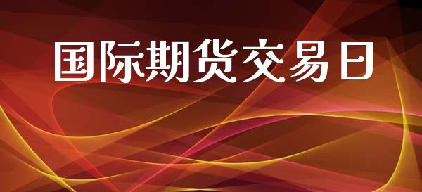国际期货交易日_https://www.apanben.com_股市分析_第1张