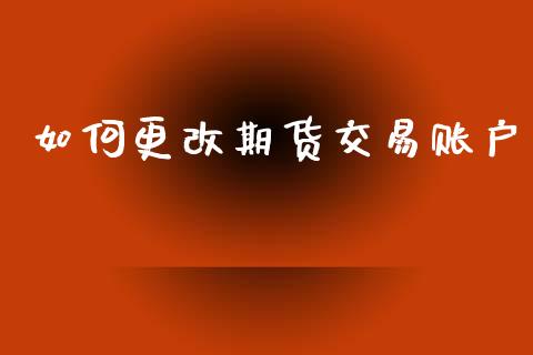 如何更改期货交易账户_https://www.apanben.com_财经资讯_第1张