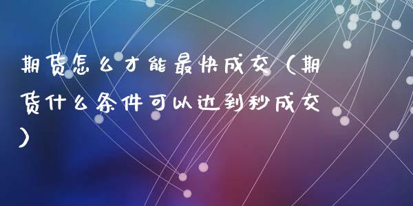 期货怎么才能最快成交(期货什么条件可以达到秒成交)_股市指导_第1张_安贝财经网 期货怎么才能最快成交(期货什么条件可以达到秒成交)_https://www.apanben.com_股市指导_第1张