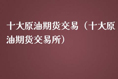 十大原油期货交易（十大原油期货交易所）_https://www.apanben.com_期货学院_第1张