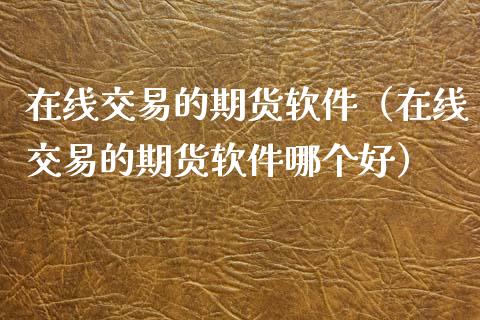 在线交易的期货软件（在线交易的期货软件哪个好）_https://www.apanben.com_在线喊单_第1张