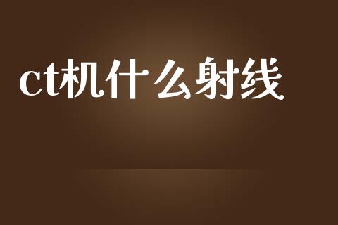 ct机什么射线_https://www.apanben.com_财经资讯_第1张