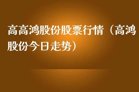 高高鸿股份股票行情（高鸿股份今日走势）_https://www.apanben.com_股市分析_第1张