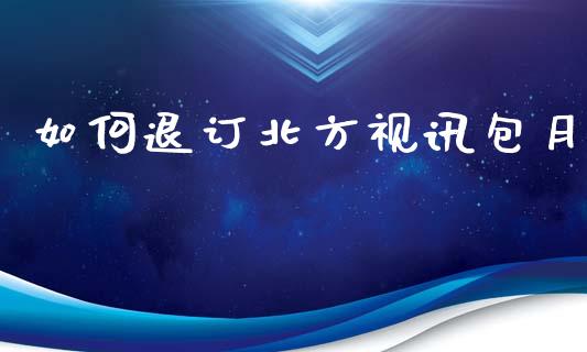 如何退订北方视讯包月_https://www.apanben.com_期货学院_第1张