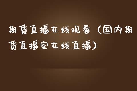 期货直播在线观看（国内期货直播室在线直播）_https://www.apanben.com_在线喊单_第1张