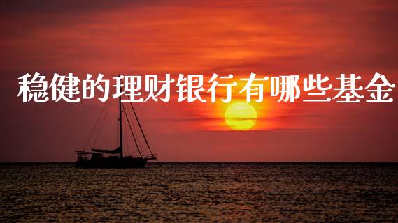 稳健的理财银行有哪些基金_https://www.apanben.com_国际财经_第1张