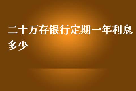 二十万存银行定期一年利息多少_https://www.apanben.com_股票怎么玩_第1张