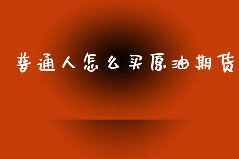 普通人怎么买原油期货_https://www.apanben.com_在线喊单_第1张
